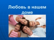 Презентация к классному часу на тему Любовь в нашем доме