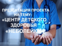 Презентация по проекту сюжетно-ролевой игры Центр детского здоровья Неболейка