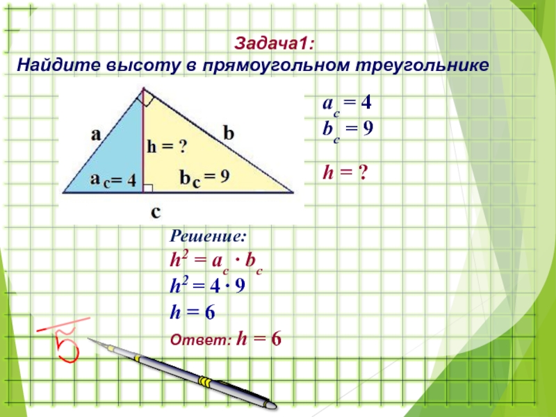 Задача1:Найдите высоту в прямоугольном треугольникеaс = 4bс = 9Решение:h2 = ac ∙ bc h2 = 4