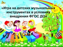 Презентация проекта Игра на детских музыкальных инструментах в условиях внедрения ФГОС ДО