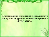 : Организация проектной деятельности учащихся на уроках биологии в рамках ФГОС ООО