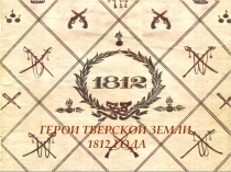 Презентация Герои Тверской земли 1812 года