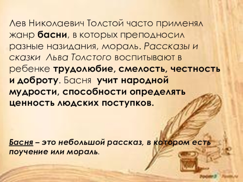 Лев Николаевич Толстой часто применял жанр басни, в которых преподносил разные назидания, мораль. Рассказы и сказки  Льва Толстого воспитывают в ребенке трудолюбие, смелость, честность