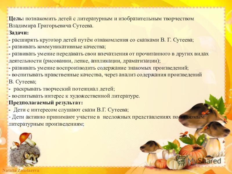 Цель: познакомить детей с литературным и изобразительным творчествомВладимира Григорьевича Сутеева.Задачи: - расширять кругозор детей путём ознакомления со сказками В. Г.