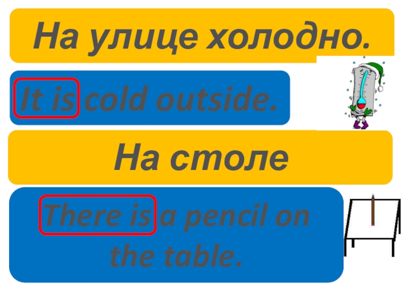 На улице холодно.На столе карандаш.It is cold outside.There is a pencil on the table.