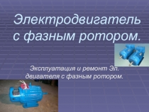 Презентация по МДК 01.01 Электрические машины на тему Эксплуатация и ремонт электродвигателя с фазным ротором