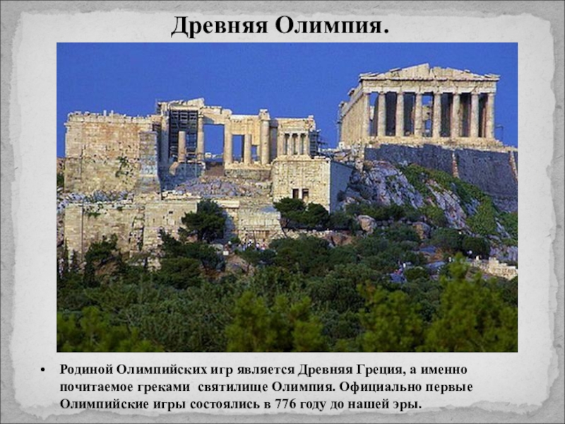 Древняя Олимпия.Родиной Олимпийских игр является Древняя Греция, а именно почитаемое греками святилище Олимпия. Официально первые Олимпийские игры