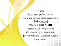 Отчёт: Выставка работ детей средней возрастной категории (5-8 классы) МБОУ СОШ № 30 имени А.И. Колдунова Добрых рук творенье (руководитель: Ланина Елена Сергеевна )