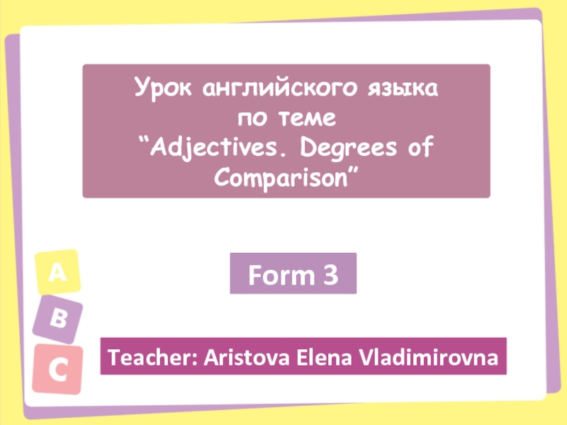 Урок английского языкапо теме“Adjectives. Degrees of Comparison”Form 3Teacher: Aristova Elena Vladimirovna