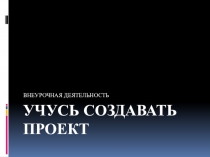 Презентация Учусь создавать проект
