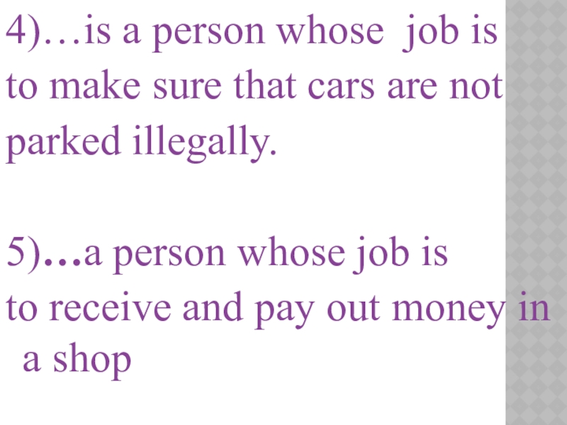 4)…is a person whose  job is to make sure that cars are notparked illegally.5)…a person whose job is to receive and pay out money in
