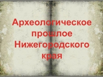 археологическое прошлое нижегородского края