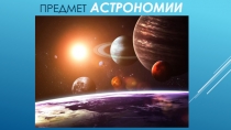 Презентация по астрономии на тему Предмет астрономии (1 курс колледжа)