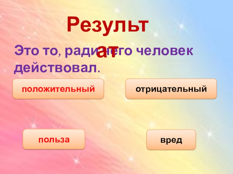 Это то, ради чего человек действовал.положительныйотрицательныйпользавредРезультат