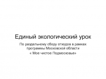 Презентация Единый экологический урок по раздельному сбору отходов в рамках программы МО Мое чистое Подмосковье