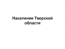 Презентация по географии на тему Население Тверской области (8 класс)
