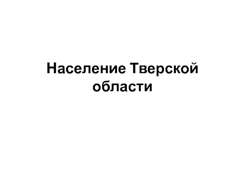 Презентация Презентация по географии на тему Население Тверской области (8 класс)