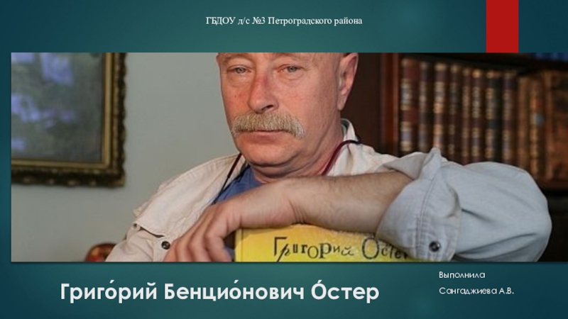 Григо́рий Бенцио́нович О́стер Выполнила Сангаджиева А.В.ГБДОУ д/с №3 Петроградского района