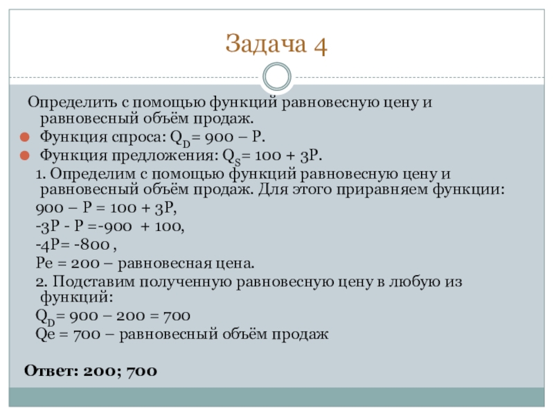 Задача 4 Определить с помощью функций равновесную цену и равновесный объём продаж.Функция спроса: QD= 900 – Р.Функция предложения: