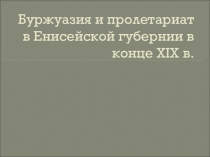 Презентация Буржуазия и пролетариат в Енисейской губернии в конце XIX века