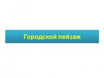 Презентация по изобразительному искусству на тему Городской пейзаж (6 класс)
