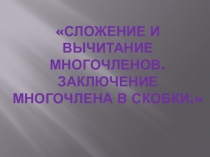 Презентация. 7 класс на тему  Сложение и вычитание многочленов. Заключение многочлена в скобки.
