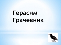 Презентация по окружающему миру на тему Герасим Грачевник(3 класс)