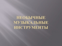 Презентация по музыке Необычные музыкальные инструменты