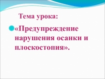 Презентация к урокуТема урока: Предупреждение нарушения осанки и плоскостопия.