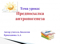 Презентация к открытому уроку по биологии Тема урока: Предпосылка антропогенеза