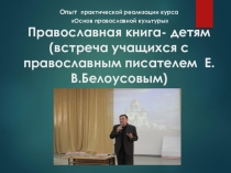Опыт практической реализации курса Основ православной культуры Православная книга- детям (встреча учащихся с православным писателем Е.В.Белоусовым)
