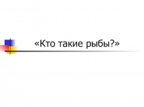 Презентация по окружающему миру на тему Кто такие рыбы?(1 класс)