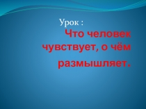 Презентация по обществознанию Что человек чувствует, о чём размышляет