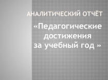Презентация Аналитический отчёт. Педагогические достижения за учебный год