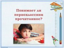 Презентация для родительского собрания на тему Понимает ли первоклассник прочитанное
