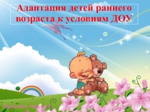 Презентация Адаптация детей раннего возраста к ДОУ.