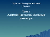 Презентация по литературному чтению на тему Главный инженер А.Пантелеев (4 класс)
