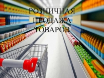 Презентация по МДК 01.02. Организация торговли на тему: Розничная продажа товаров