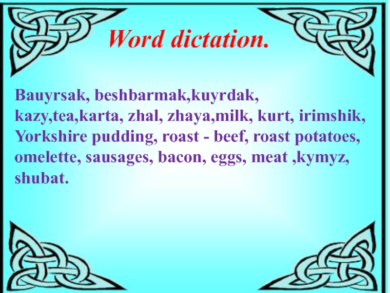 Word dictation.Bauyrsak, beshbarmak,kuyrdak, kazy,tea,karta, zhal, zhaya,milk, kurt, irimshik, Yorkshire pudding, roast - beef, roast potatoes, omelette, sausages,