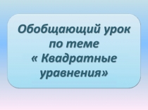 Презентация по математике Обобщающий урок по теме КВАДРАТНЫЕ УРАВНЕНИЯ