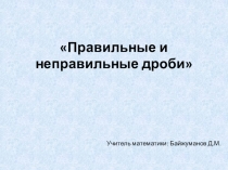 Презентация Правильные и неправильные дроби