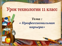 Презентация по технологии 11 класс  Профессиональная карьера