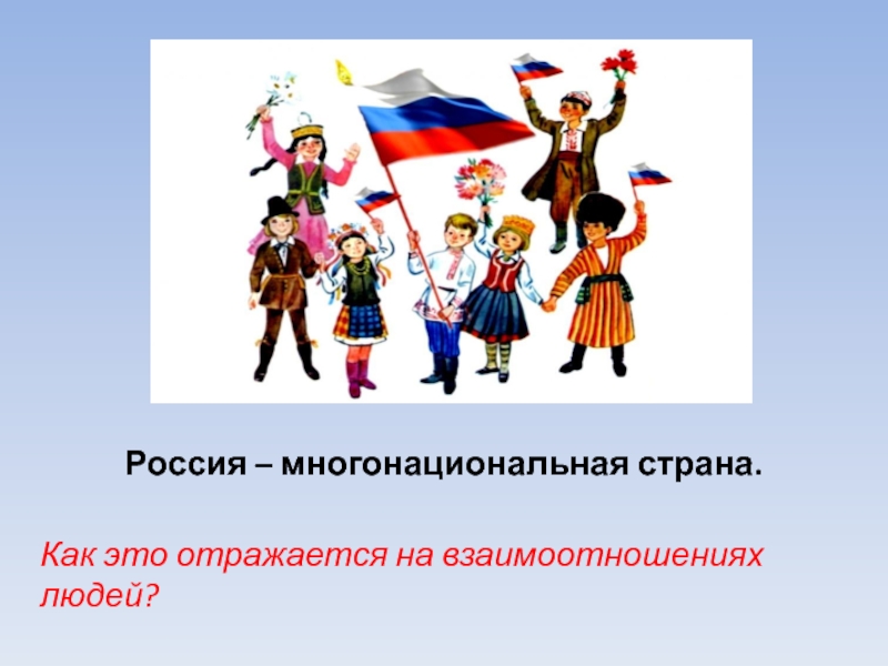 Россия – многонациональная страна.Как это отражается на взаимоотношениях людей?