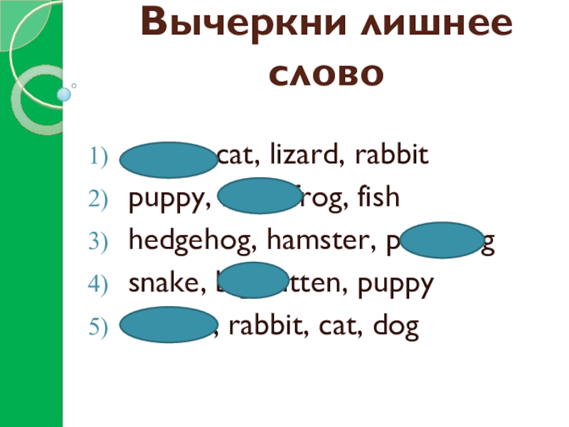 Вычеркни лишнее словоgreen, cat, lizard, rabbitpuppy, feed, frog, fishhedgehog, hamster, pen, dogsnake, big, kitten, puppybrown, rabbit, cat,
