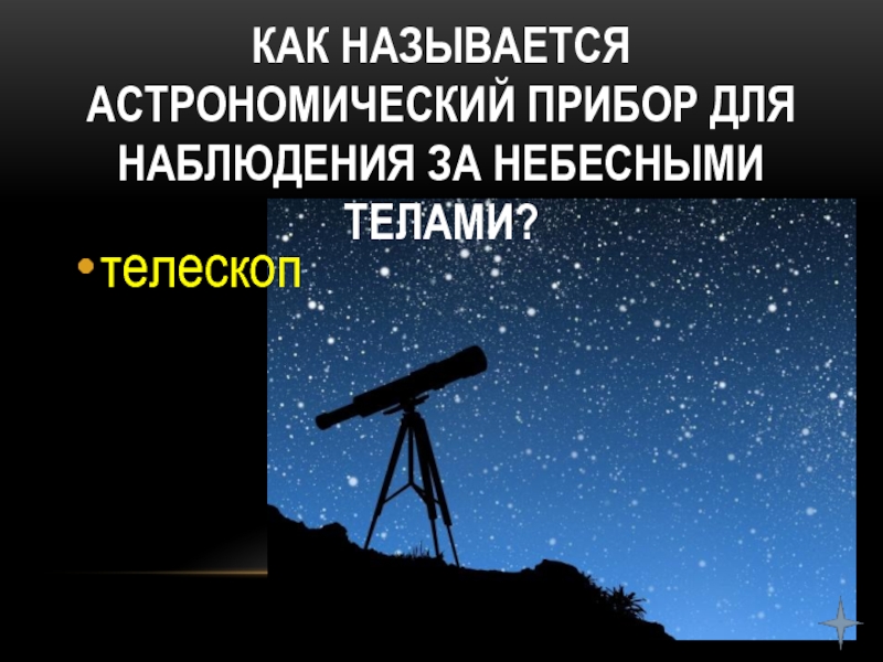 Как называется Астрономический прибор для наблюдения за небесными телами?телескоп