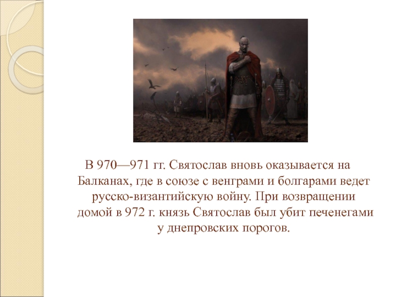 В 970—971 гг. Святослав вновь оказывается на Балканах, где в союзе с венграми и болгарами ведет русско-византийскую войну.