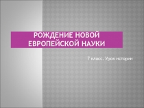 Презентация по истории на тему Рождение новой Европейской науки (7 класс)