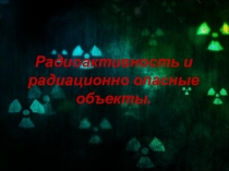 Презентация Радиоактивность. Радиационно опасные объекты