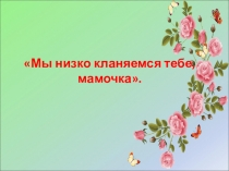 Сценарий праздника Мы низко кланяемся тебе, мамочка + презентация