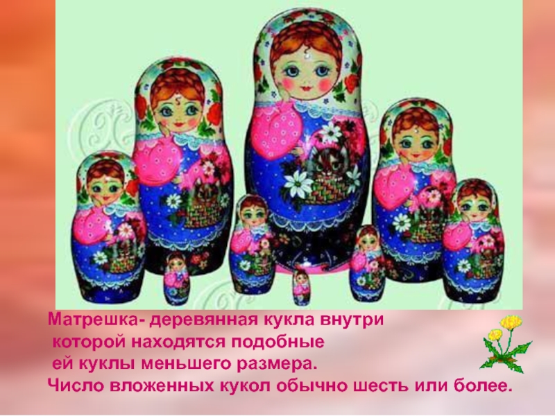 Матрешка- деревянная кукла внутри которой находятся подобные ей куклы меньшего размера. Число вложенных кукол обычно шесть или